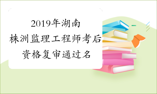 2019年湖南株洲监理工程师考后资格复审通过名单