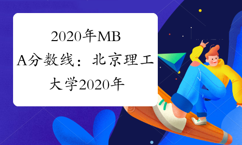2020年MBA分数线：北京理工大学2020年硕士研究生招生复试