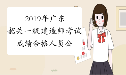 2019年广东韶关一级建造师考试成绩合格人员公示