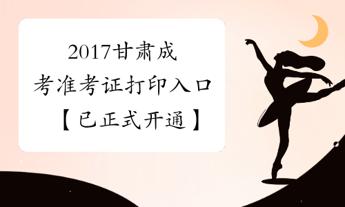 2017甘肃成考准考证打印入口【已正式开通】
