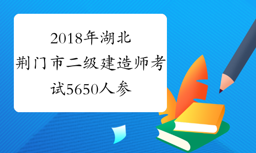 2018年湖北荆门市二级建造师考试5650人参考
