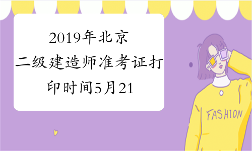 2019年北京二级建造师准考证打印时间5月21日至24日