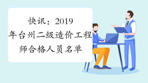 快讯：2019年台州二级造价工程师合格人员名单公示通知来