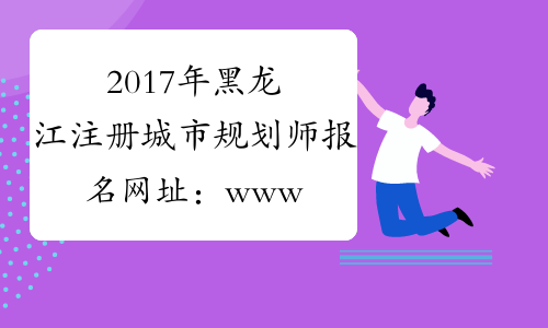 2017年黑龙江注册城市规划师报名网址：www.cpta.com.cn