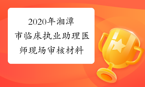 2020年湘潭市临床执业助理医师现场审核材料