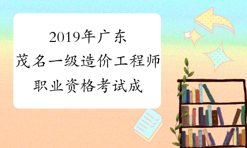 2019年广东茂名一级造价工程师职业资格考试成绩合格人员