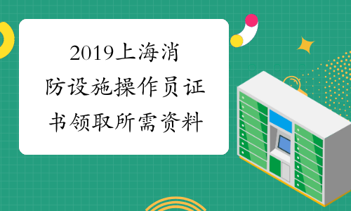 2019上海消防设施操作员证书领取所需资料