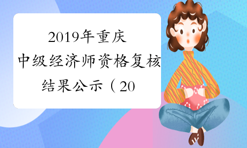 2019年重庆中级经济师资格复核结果公示（2020年1月10日至