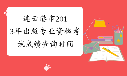 连云港市2013年出版专业资格考试成绩查询时间-江苏省出版