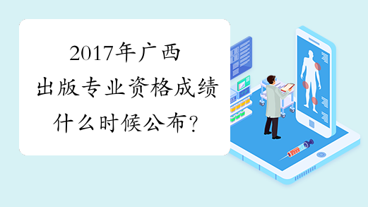 2017年广西出版专业资格成绩什么时候公布？