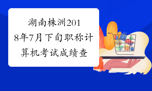 湖南株洲2018年7月下旬职称计算机考试成绩查询时间