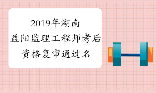 2019年湖南益阳监理工程师考后资格复审通过名单
