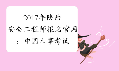 2017年陕西安全工程师报名官网：中国人事考试网www.cpta.com.cn