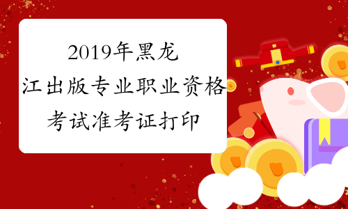 2019年黑龙江出版专业职业资格考试准考证打印入口已开通