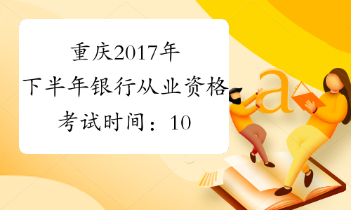 重庆2017年下半年银行从业资格考试时间：10月28日、29日