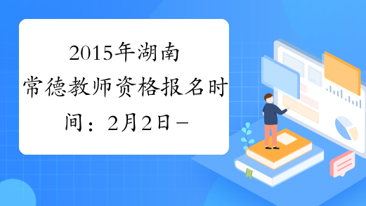 2015年湖南常德教师资格报名时间：2月2日-6日