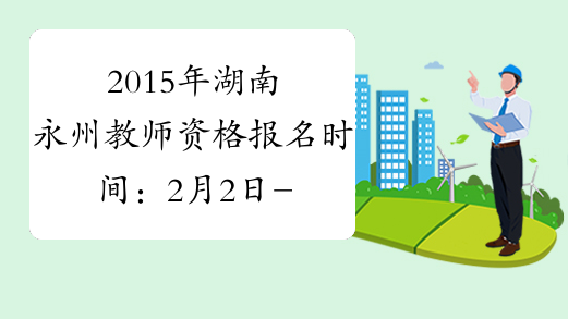 2015年湖南永州教师资格报名时间：2月2日-6日
