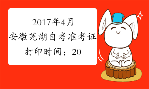 2017年4月安徽芜湖自考准考证打印时间：2017年4月11日