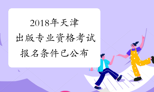 2018年天津出版专业资格考试报名条件已公布