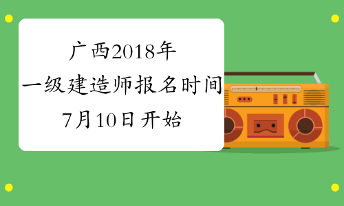 广西2018年一级建造师报名时间7月10日开始