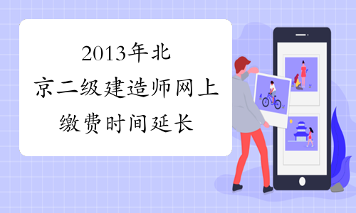 2013年北京二级建造师网上缴费时间延长