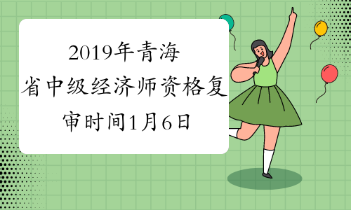 2019年青海省中级经济师资格复审时间1月6日至10日、1月13