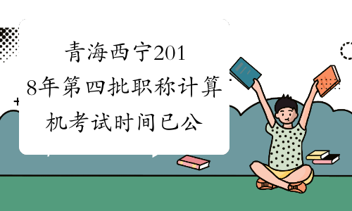 青海西宁2018年第四批职称计算机考试时间已公布