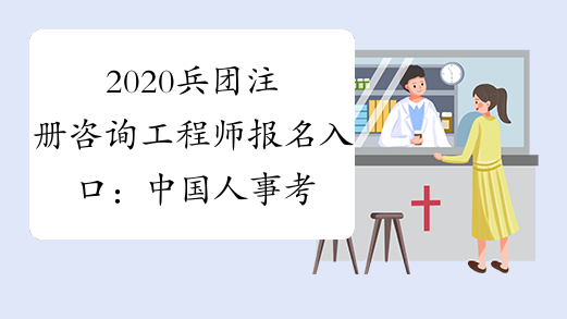 2020兵团注册咨询工程师报名入口：中国人事考试网