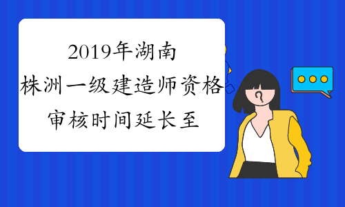 2019年湖南株洲一级建造师资格审核时间延长至9月30日前完成
