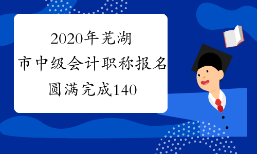 2020年芜湖市中级会计职称报名圆满完成 14000多人次报名