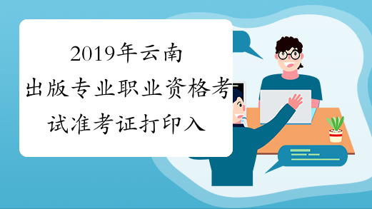 2019年云南出版专业职业资格考试准考证打印入口已开通
