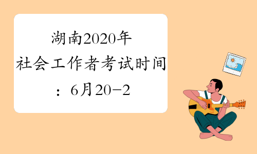 湖南2020年社会工作者考试时间：6月20-21日