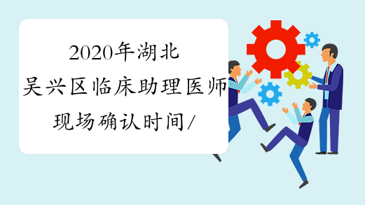2020年湖北吴兴区临床助理医师现场确认时间/地点/材料通知