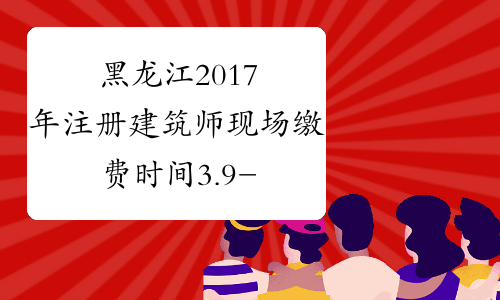 黑龙江2017年注册建筑师现场缴费时间3.9-3.16
