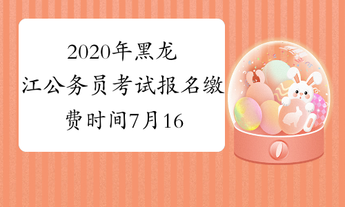 2020年黑龙江公务员考试报名缴费时间7月16日9:00至7月21日17:00