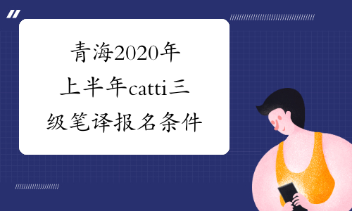 青海2020年上半年catti三级笔译报名条件-考必过