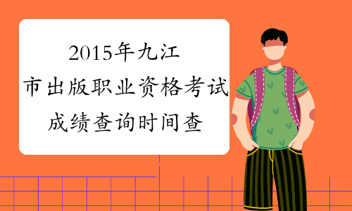 2015年九江市出版职业资格考试成绩查询时间查询官网|入口