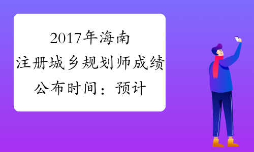 2017年海南注册城乡规划师成绩公布时间：预计12月中旬