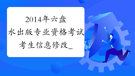 2014年六盘水出版专业资格考试考生信息修改_贵州省出版资