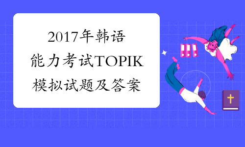 2017年韩语能力考试TOPIK模拟试题及答案汇总
