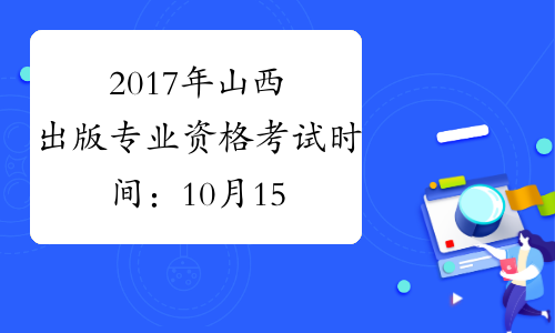 2017年山西出版专业资格考试时间：10月15日