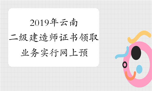 2019年云南二级建造师证书领取业务实行网上预约