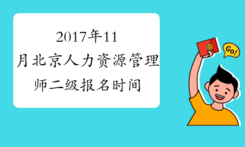 2017年11月北京人力资源管理师二级报名时间：9月6日至9月12日
