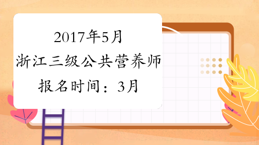 2017年5月浙江三级公共营养师报名时间：3月20日起（省考）