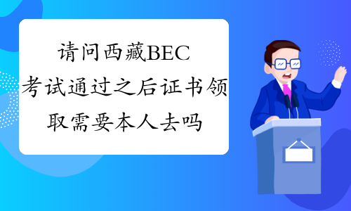 请问西藏BEC考试通过之后证书领取需要本人去吗?