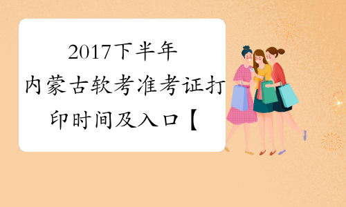 2017下半年内蒙古软考准考证打印时间及入口【考前一周】