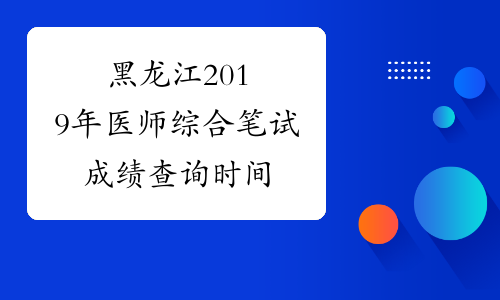 黑龙江2019年医师综合笔试成绩查询时间
