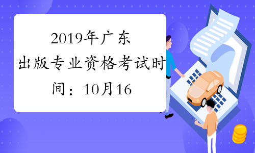 2019年广东出版专业资格考试时间：10月16日