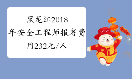黑龙江2018年安全工程师报考费用232元/人_2018年安全工程