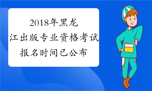2018年黑龙江出版专业资格考试报名时间已公布